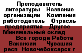 Преподаватель литературы › Название организации ­ Компания-работодатель › Отрасль предприятия ­ Другое › Минимальный оклад ­ 22 000 - Все города Работа » Вакансии   . Чувашия респ.,Новочебоксарск г.